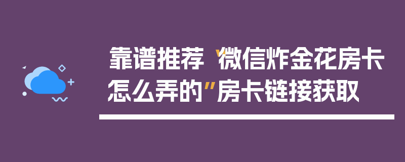 靠谱推荐“微信炸金花房卡怎么弄的”房卡链接获取
