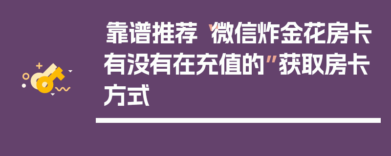 靠谱推荐“微信炸金花房卡有没有在充值的”获取房卡方式