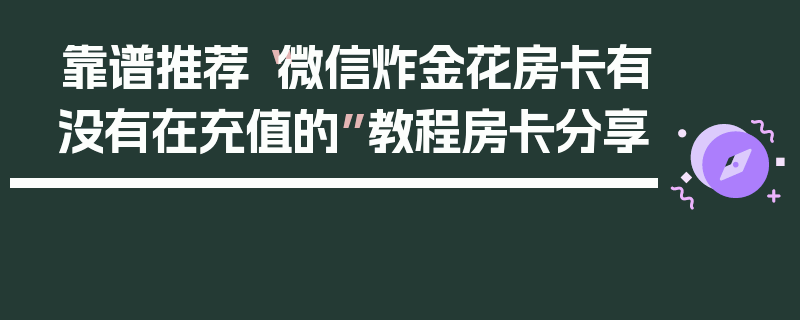 靠谱推荐“微信炸金花房卡有没有在充值的”教程房卡分享