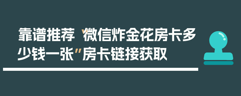 靠谱推荐“微信炸金花房卡多少钱一张”房卡链接获取