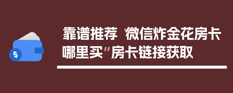 靠谱推荐“微信炸金花房卡哪里买”房卡链接获取