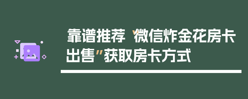 靠谱推荐“微信炸金花房卡出售”获取房卡方式