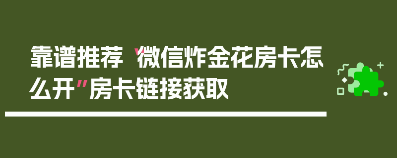 靠谱推荐“微信炸金花房卡怎么开”房卡链接获取