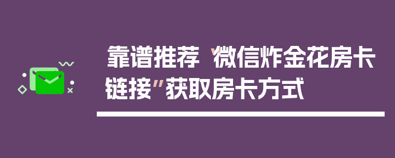 靠谱推荐“微信炸金花房卡链接”获取房卡方式