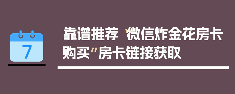 靠谱推荐“微信炸金花房卡购买”房卡链接获取