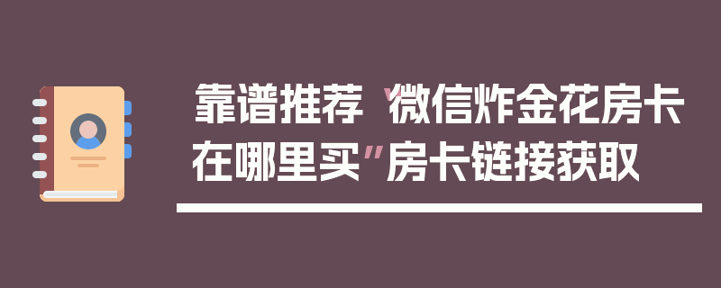 靠谱推荐“微信炸金花房卡在哪里买”房卡链接获取