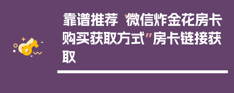 靠谱推荐“微信炸金花房卡购买获取方式”房卡链接获取