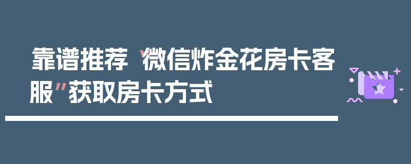 靠谱推荐“微信炸金花房卡客服”获取房卡方式