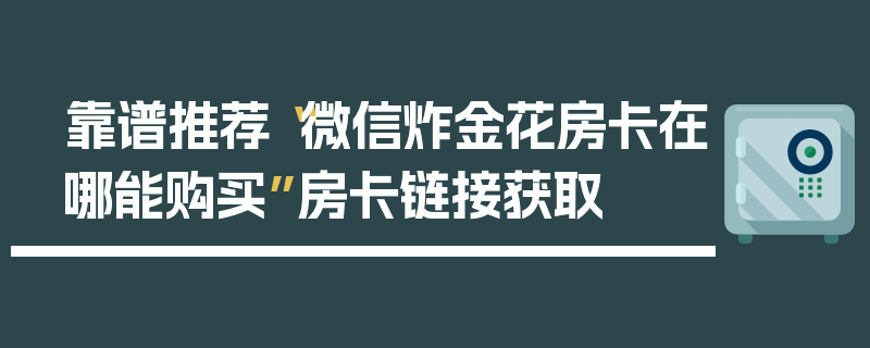 靠谱推荐“微信炸金花房卡在哪能购买”房卡链接获取