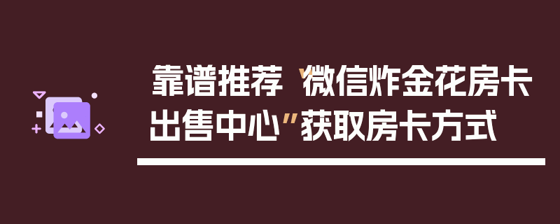 靠谱推荐“微信炸金花房卡出售中心”获取房卡方式