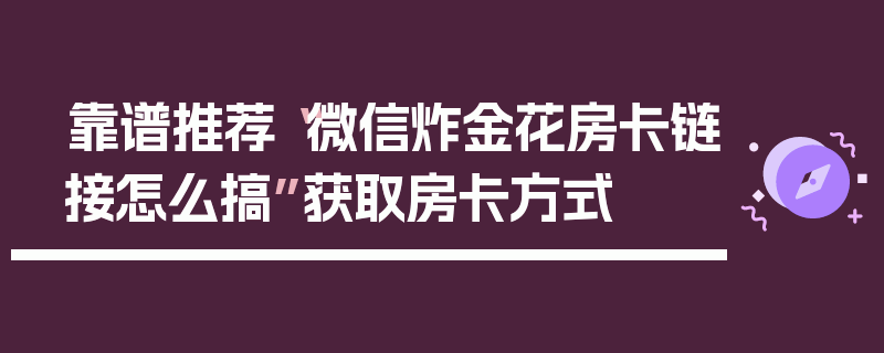 靠谱推荐“微信炸金花房卡链接怎么搞”获取房卡方式