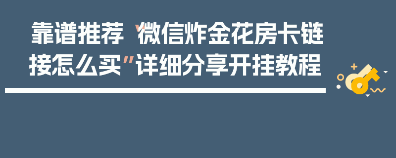 靠谱推荐“微信炸金花房卡链接怎么买”详细分享开挂教程