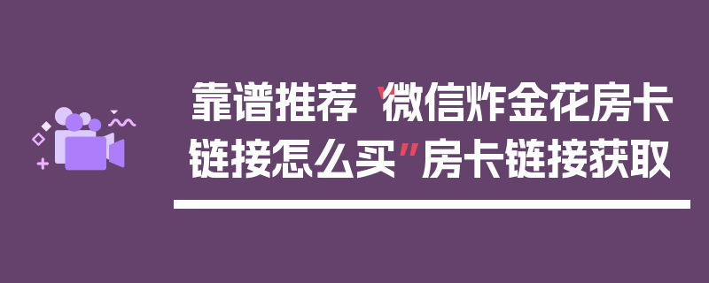 靠谱推荐“微信炸金花房卡链接怎么买”房卡链接获取
