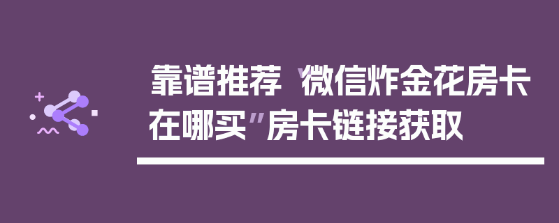 靠谱推荐“微信炸金花房卡在哪买”房卡链接获取