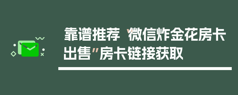 靠谱推荐“微信炸金花房卡出售”房卡链接获取