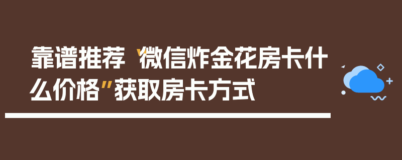 靠谱推荐“微信炸金花房卡什么价格”获取房卡方式
