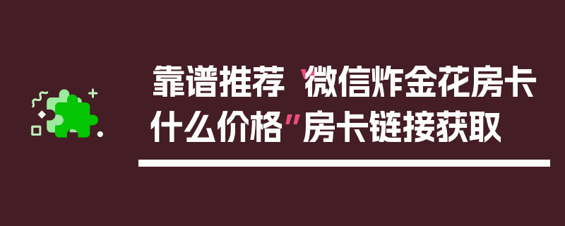 靠谱推荐“微信炸金花房卡什么价格”房卡链接获取