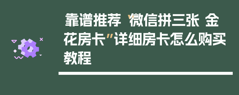 靠谱推荐“微信拼三张 金 花房卡”详细房卡怎么购买教程