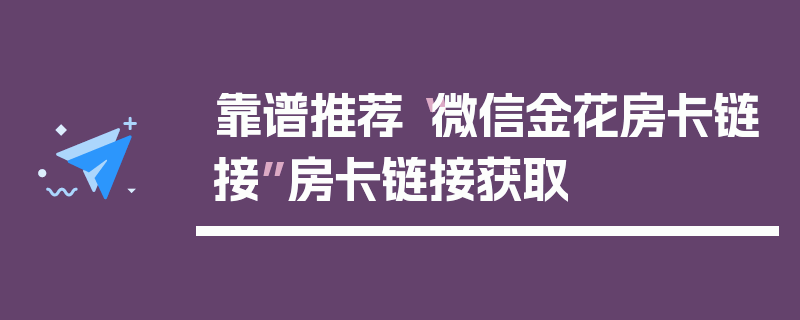 靠谱推荐“微信金花房卡链接”房卡链接获取
