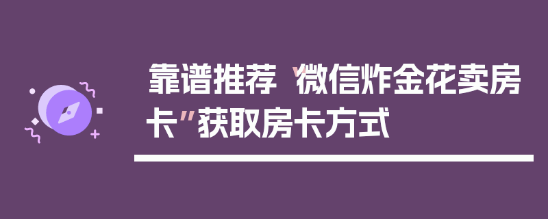 靠谱推荐“微信炸金花卖房卡”获取房卡方式