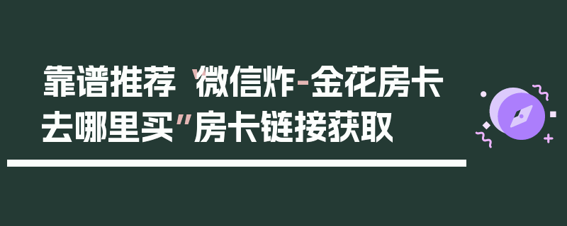 靠谱推荐“微信炸-金花房卡去哪里买”房卡链接获取