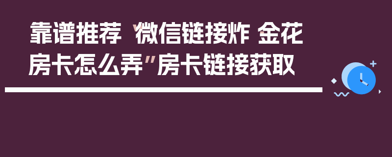 靠谱推荐“微信链接炸·金花房卡怎么弄”房卡链接获取