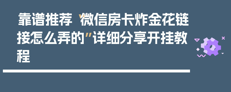 靠谱推荐“微信房卡炸金花链接怎么弄的”详细分享开挂教程