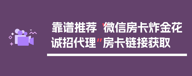 靠谱推荐“微信房卡炸金花诚招代理”房卡链接获取