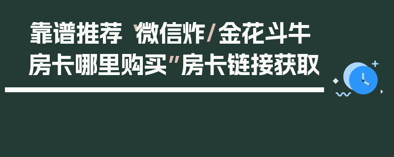 靠谱推荐“微信炸/金花斗牛房卡哪里购买”房卡链接获取
