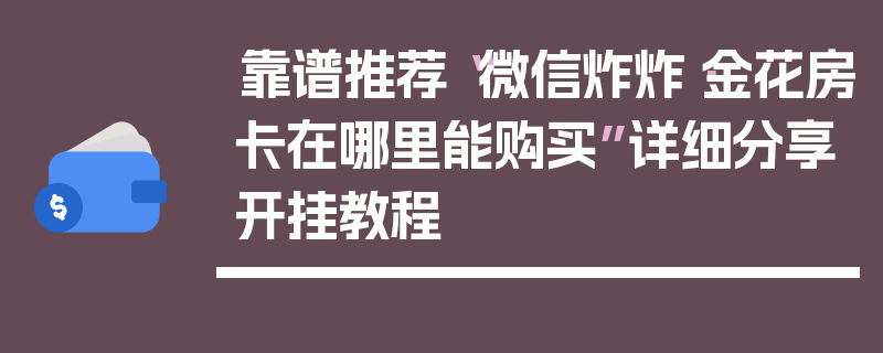 靠谱推荐“微信炸炸·金花房卡在哪里能购买”详细分享开挂教程