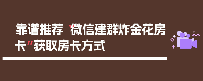 靠谱推荐“微信建群炸金花房卡”获取房卡方式