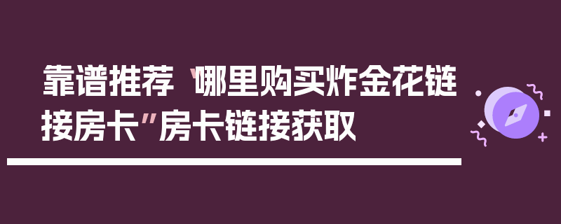 靠谱推荐“哪里购买炸金花链接房卡”房卡链接获取
