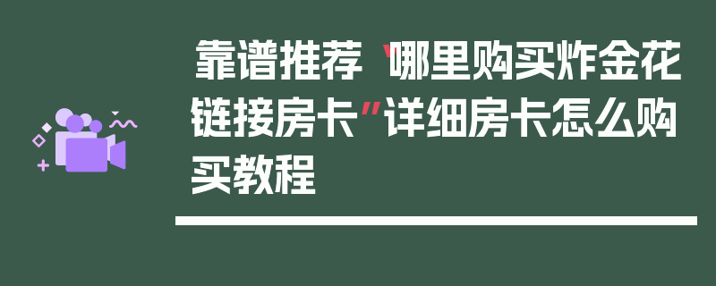 靠谱推荐“哪里购买炸金花链接房卡”详细房卡怎么购买教程