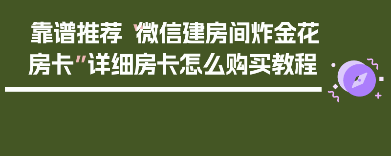 靠谱推荐“微信建房间炸金花房卡”详细房卡怎么购买教程
