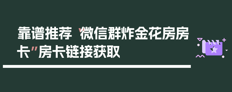 靠谱推荐“微信群炸金花房房卡”房卡链接获取