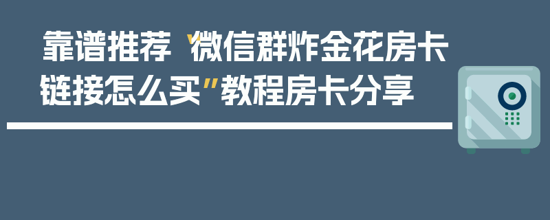靠谱推荐“微信群炸金花房卡链接怎么买”教程房卡分享
