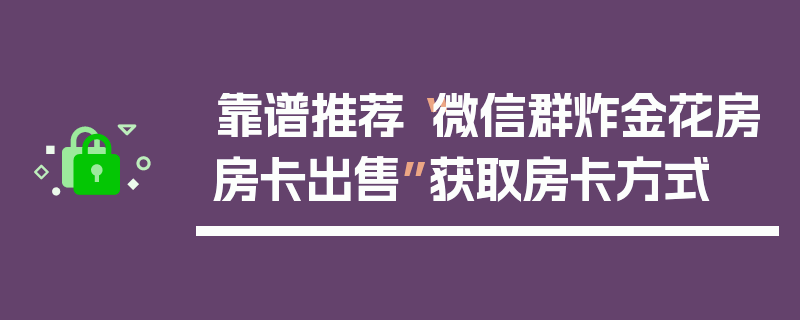 靠谱推荐“微信群炸金花房房卡出售”获取房卡方式