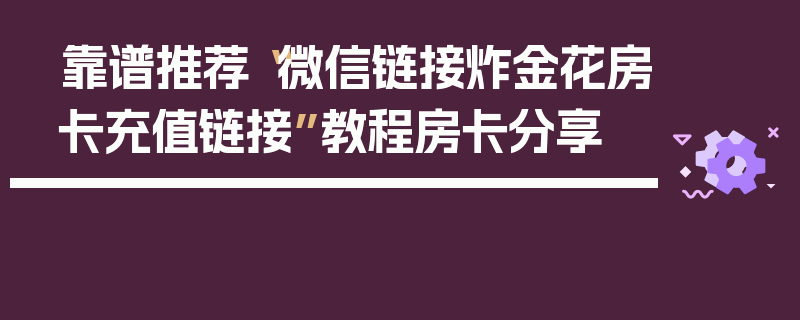 靠谱推荐“微信链接炸金花房卡充值链接”教程房卡分享