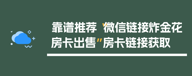 靠谱推荐“微信链接炸金花房卡出售”房卡链接获取