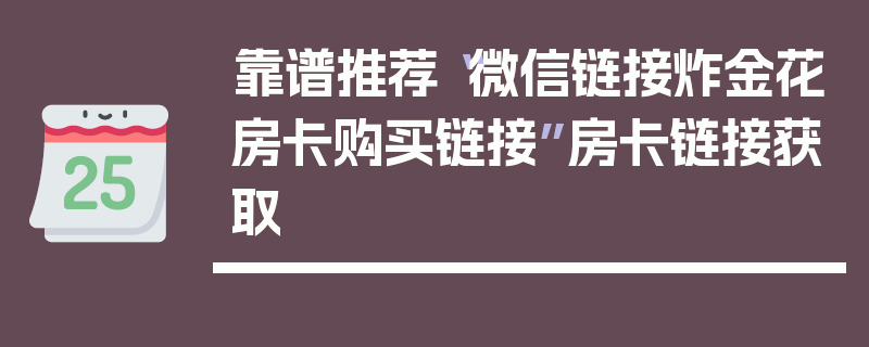 靠谱推荐“微信链接炸金花房卡购买链接”房卡链接获取