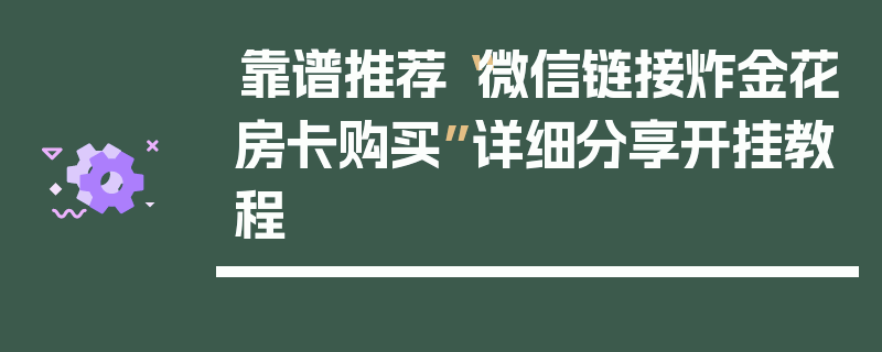 靠谱推荐“微信链接炸金花房卡购买”详细分享开挂教程