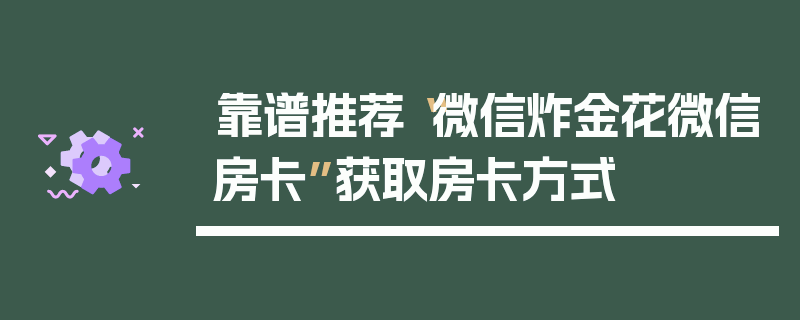 靠谱推荐“微信炸金花微信房卡”获取房卡方式
