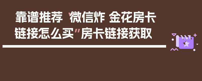 靠谱推荐“微信炸·金花房卡链接怎么买”房卡链接获取