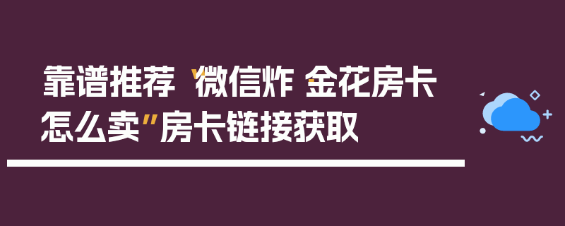 靠谱推荐“微信炸·金花房卡怎么卖”房卡链接获取