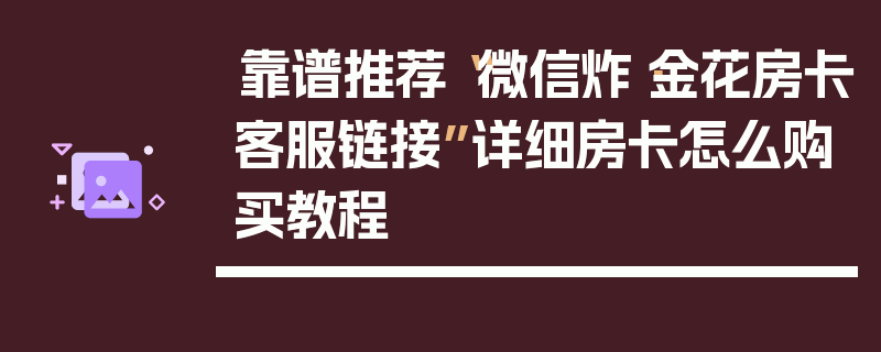 靠谱推荐“微信炸·金花房卡客服链接”详细房卡怎么购买教程