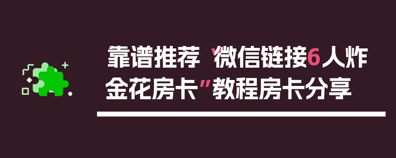 靠谱推荐“微信链接6人炸金花房卡”教程房卡分享