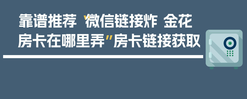 靠谱推荐“微信链接炸 金花房卡在哪里弄”房卡链接获取