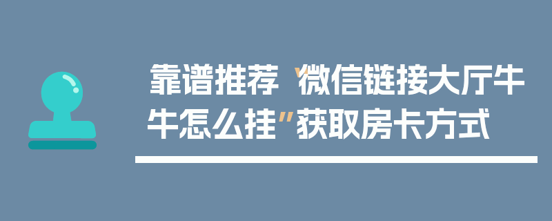 靠谱推荐“微信链接大厅牛牛怎么挂”获取房卡方式