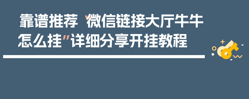 靠谱推荐“微信链接大厅牛牛怎么挂”详细分享开挂教程