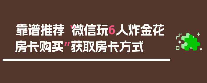 靠谱推荐“微信玩6人炸金花房卡购买”获取房卡方式